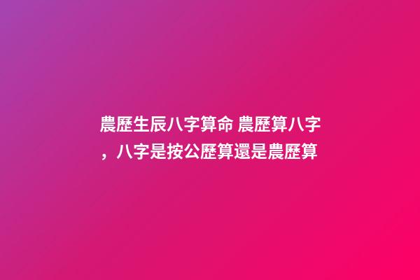 農歷生辰八字算命 農歷算八字，八字是按公歷算還是農歷算